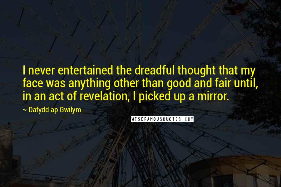 Dafydd Ap Gwilym Quotes: I never entertained the dreadful thought that my face was anything other than good and fair until, in an act of revelation, I picked up a mirror.