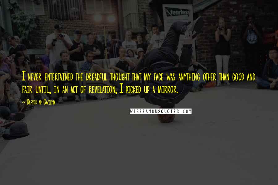 Dafydd Ap Gwilym Quotes: I never entertained the dreadful thought that my face was anything other than good and fair until, in an act of revelation, I picked up a mirror.