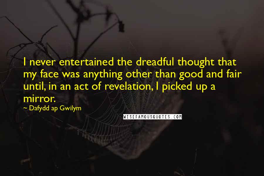 Dafydd Ap Gwilym Quotes: I never entertained the dreadful thought that my face was anything other than good and fair until, in an act of revelation, I picked up a mirror.