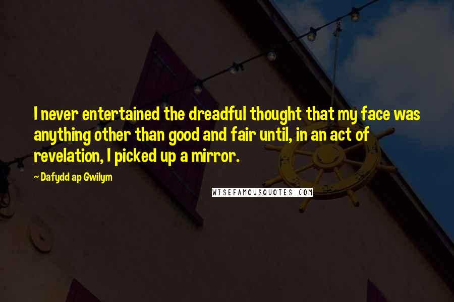 Dafydd Ap Gwilym Quotes: I never entertained the dreadful thought that my face was anything other than good and fair until, in an act of revelation, I picked up a mirror.