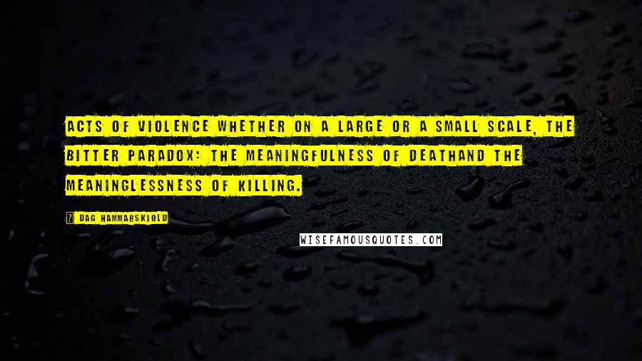 Dag Hammarskjold Quotes: Acts of violence Whether on a large or a small scale, the bitter paradox: the meaningfulness of deathand the meaninglessness of killing.