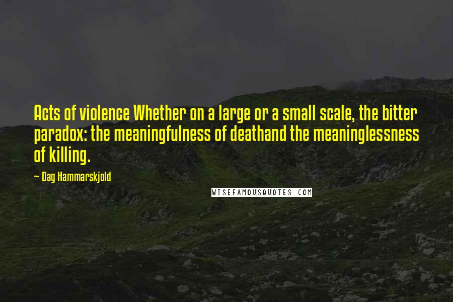 Dag Hammarskjold Quotes: Acts of violence Whether on a large or a small scale, the bitter paradox: the meaningfulness of deathand the meaninglessness of killing.