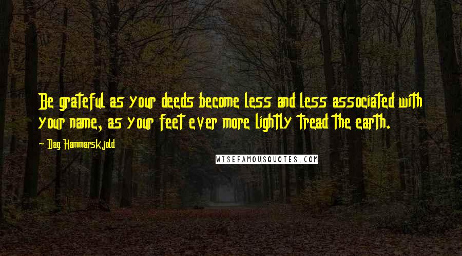 Dag Hammarskjold Quotes: Be grateful as your deeds become less and less associated with your name, as your feet ever more lightly tread the earth.