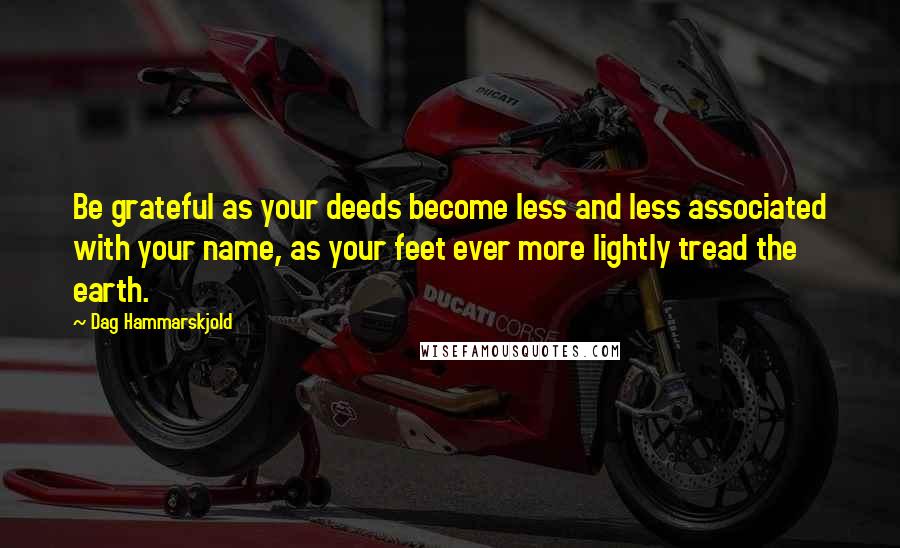 Dag Hammarskjold Quotes: Be grateful as your deeds become less and less associated with your name, as your feet ever more lightly tread the earth.