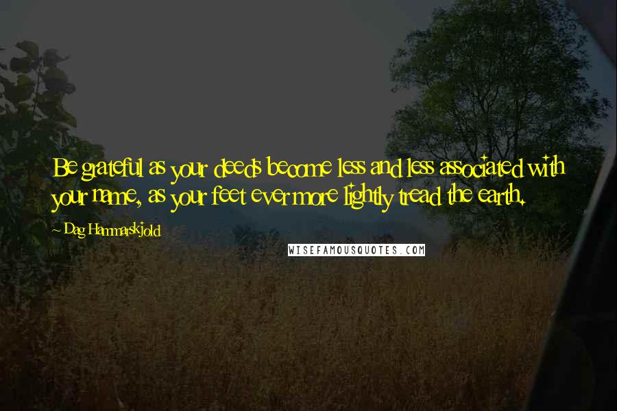 Dag Hammarskjold Quotes: Be grateful as your deeds become less and less associated with your name, as your feet ever more lightly tread the earth.