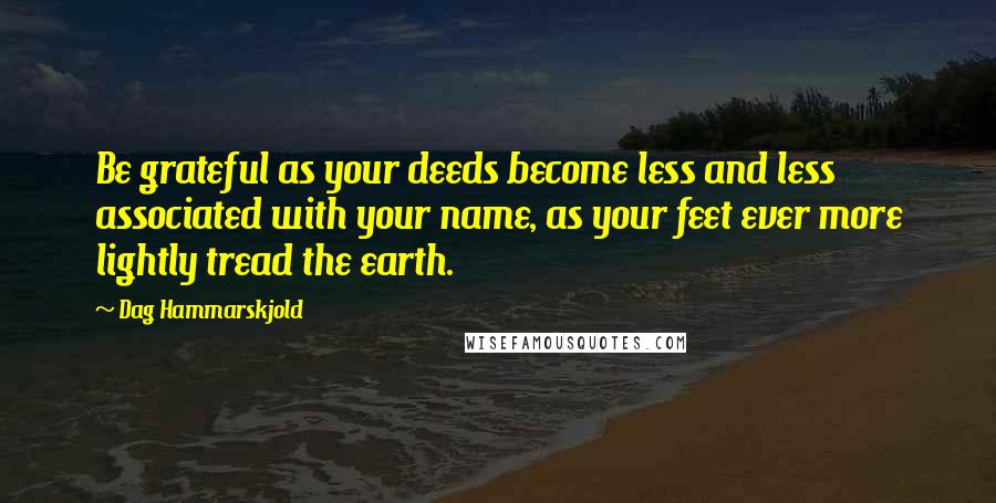 Dag Hammarskjold Quotes: Be grateful as your deeds become less and less associated with your name, as your feet ever more lightly tread the earth.