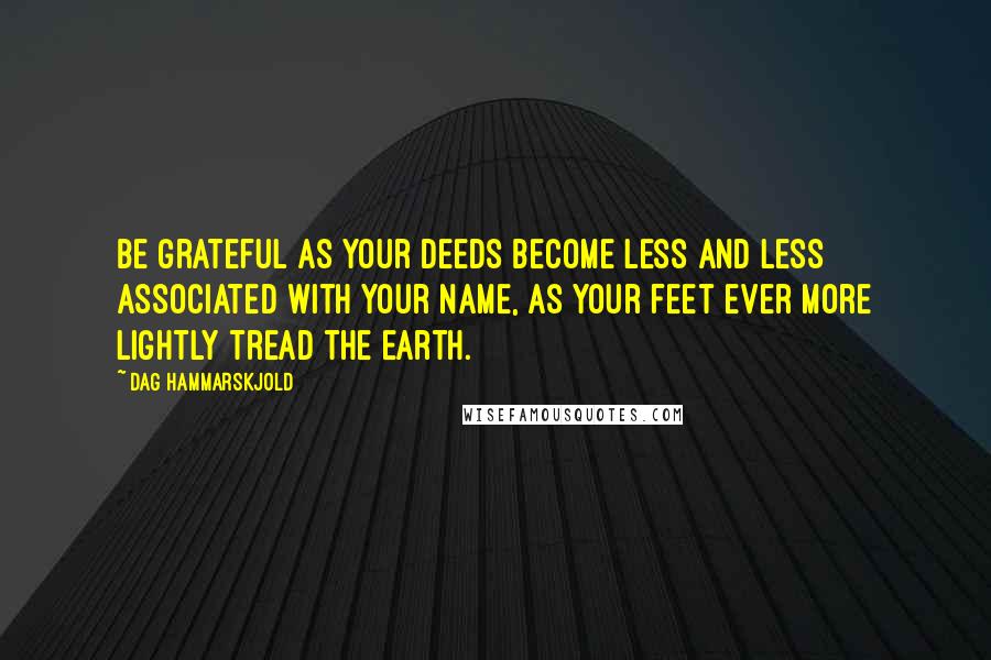 Dag Hammarskjold Quotes: Be grateful as your deeds become less and less associated with your name, as your feet ever more lightly tread the earth.