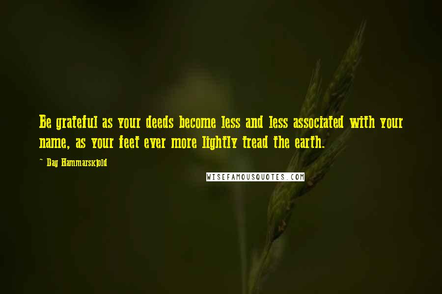 Dag Hammarskjold Quotes: Be grateful as your deeds become less and less associated with your name, as your feet ever more lightly tread the earth.