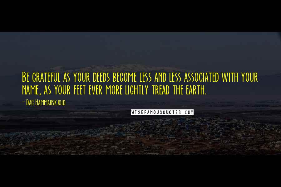 Dag Hammarskjold Quotes: Be grateful as your deeds become less and less associated with your name, as your feet ever more lightly tread the earth.