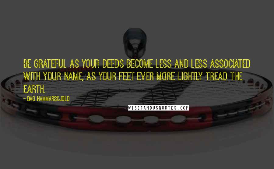 Dag Hammarskjold Quotes: Be grateful as your deeds become less and less associated with your name, as your feet ever more lightly tread the earth.