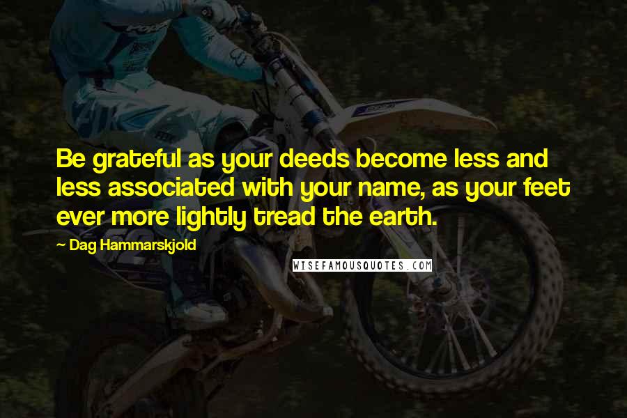 Dag Hammarskjold Quotes: Be grateful as your deeds become less and less associated with your name, as your feet ever more lightly tread the earth.