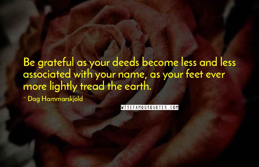 Dag Hammarskjold Quotes: Be grateful as your deeds become less and less associated with your name, as your feet ever more lightly tread the earth.