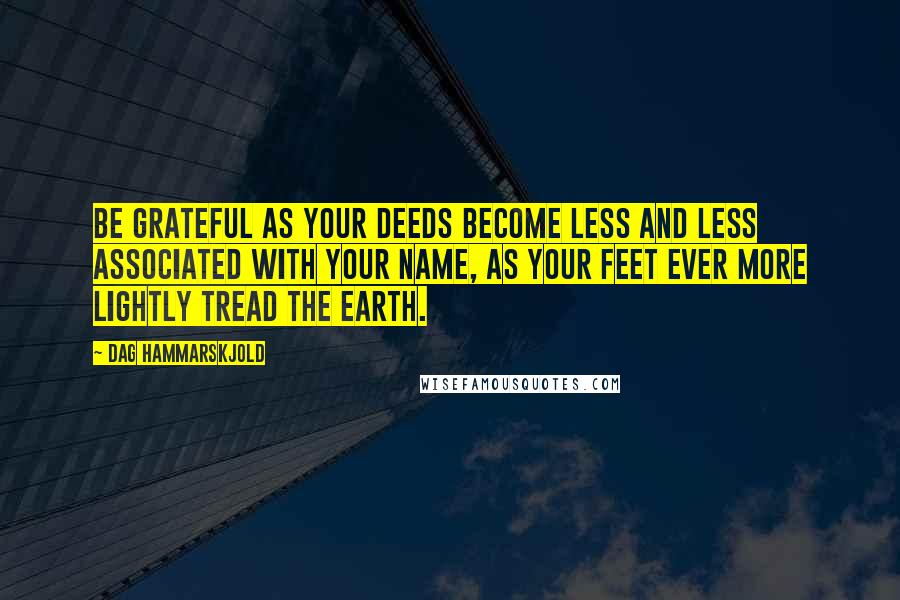 Dag Hammarskjold Quotes: Be grateful as your deeds become less and less associated with your name, as your feet ever more lightly tread the earth.