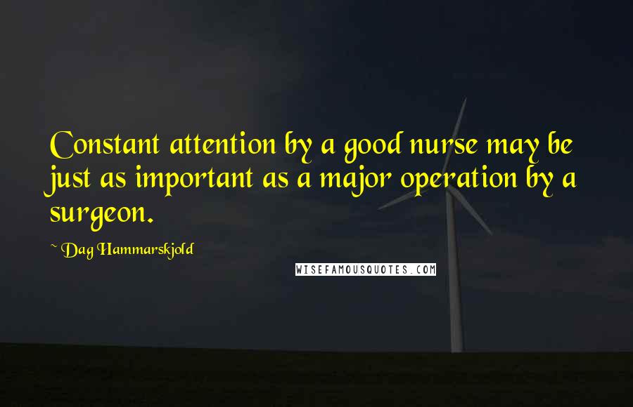 Dag Hammarskjold Quotes: Constant attention by a good nurse may be just as important as a major operation by a surgeon.
