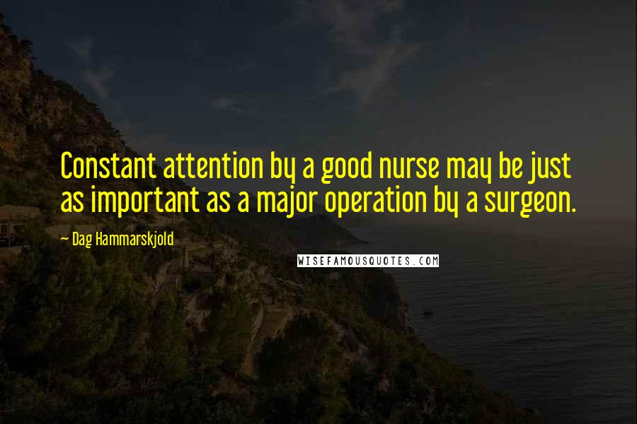 Dag Hammarskjold Quotes: Constant attention by a good nurse may be just as important as a major operation by a surgeon.