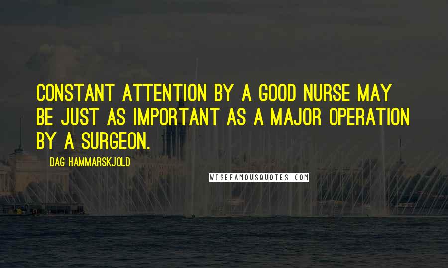 Dag Hammarskjold Quotes: Constant attention by a good nurse may be just as important as a major operation by a surgeon.