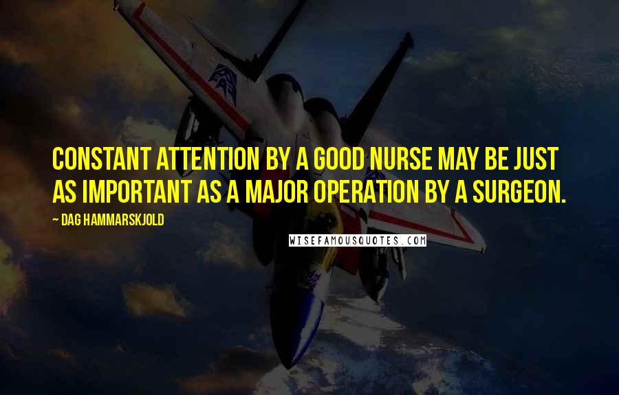 Dag Hammarskjold Quotes: Constant attention by a good nurse may be just as important as a major operation by a surgeon.
