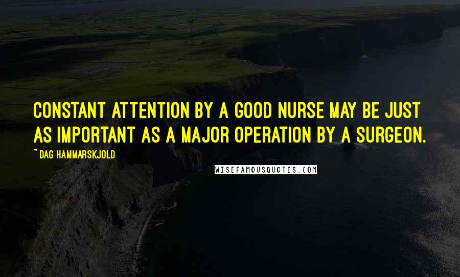 Dag Hammarskjold Quotes: Constant attention by a good nurse may be just as important as a major operation by a surgeon.