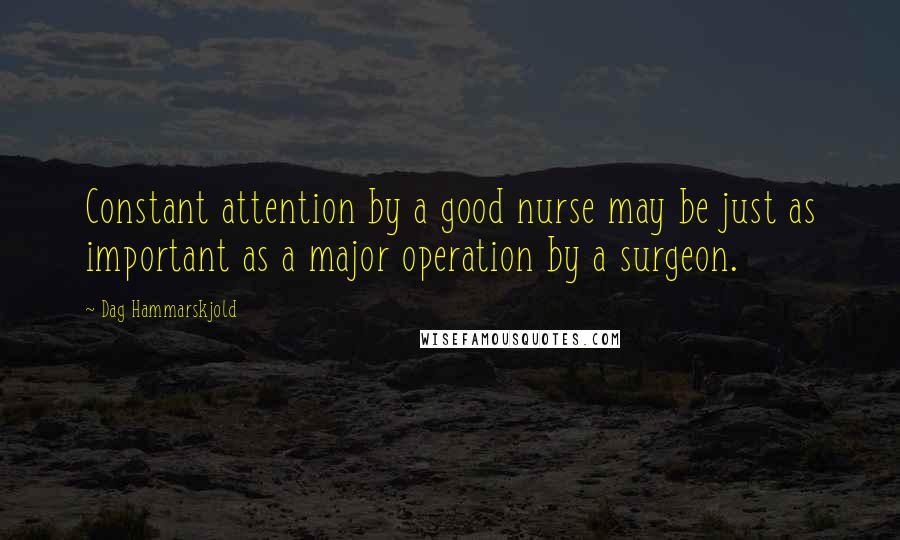 Dag Hammarskjold Quotes: Constant attention by a good nurse may be just as important as a major operation by a surgeon.