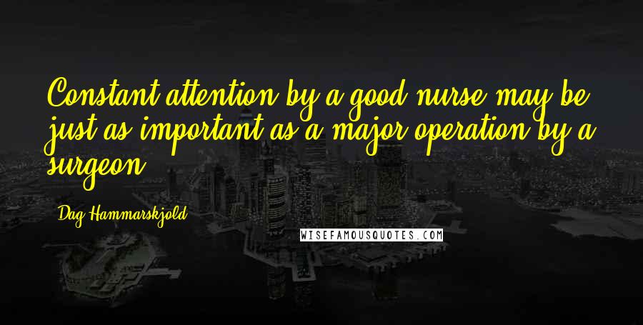 Dag Hammarskjold Quotes: Constant attention by a good nurse may be just as important as a major operation by a surgeon.