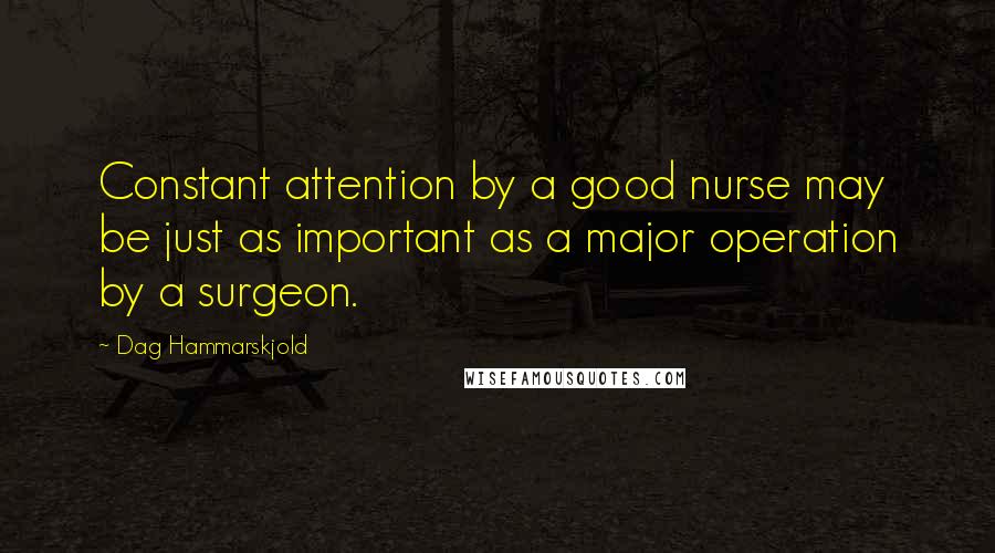 Dag Hammarskjold Quotes: Constant attention by a good nurse may be just as important as a major operation by a surgeon.