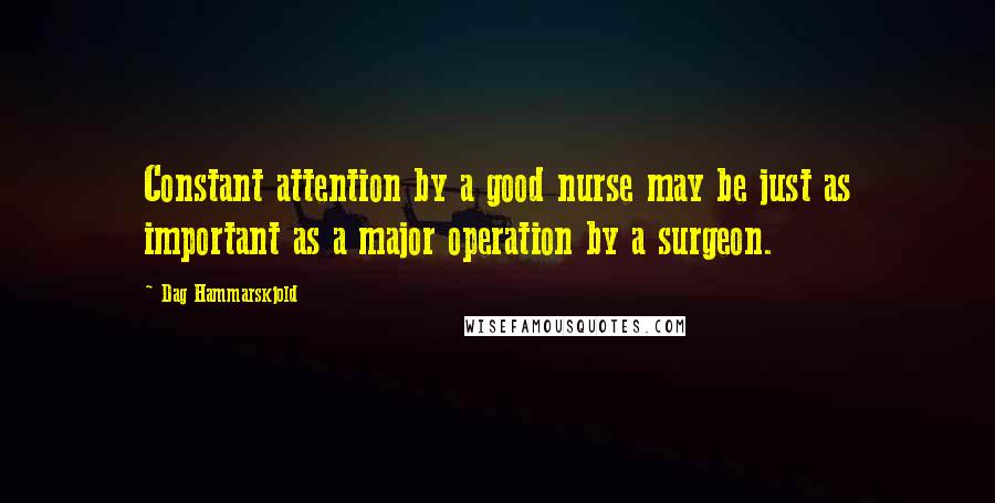 Dag Hammarskjold Quotes: Constant attention by a good nurse may be just as important as a major operation by a surgeon.