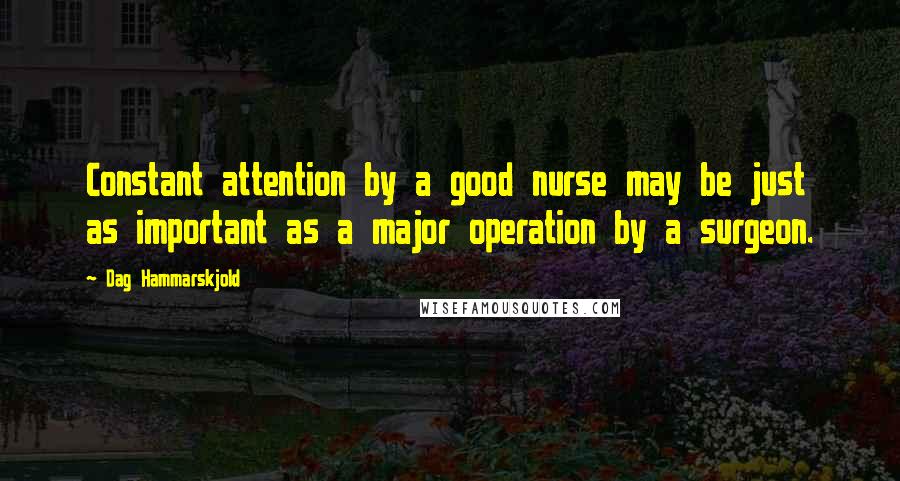 Dag Hammarskjold Quotes: Constant attention by a good nurse may be just as important as a major operation by a surgeon.