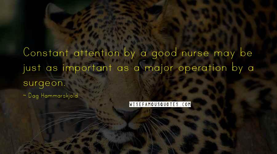 Dag Hammarskjold Quotes: Constant attention by a good nurse may be just as important as a major operation by a surgeon.