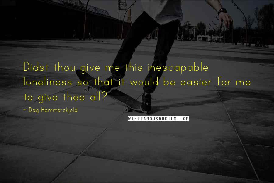 Dag Hammarskjold Quotes: Didst thou give me this inescapable loneliness so that it would be easier for me to give thee all?
