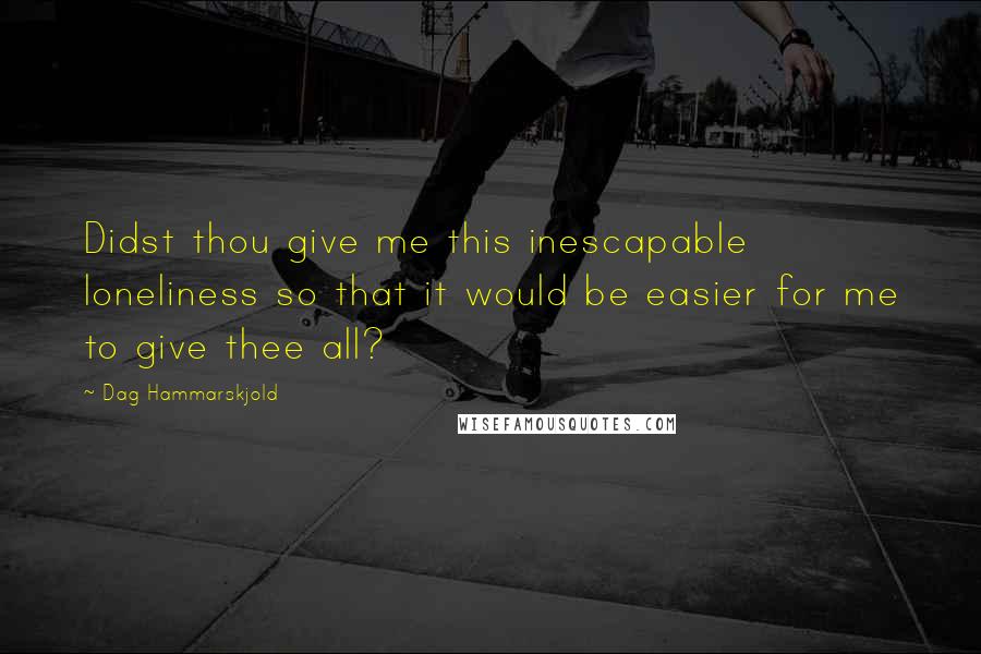 Dag Hammarskjold Quotes: Didst thou give me this inescapable loneliness so that it would be easier for me to give thee all?