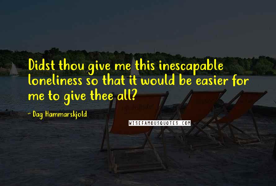 Dag Hammarskjold Quotes: Didst thou give me this inescapable loneliness so that it would be easier for me to give thee all?