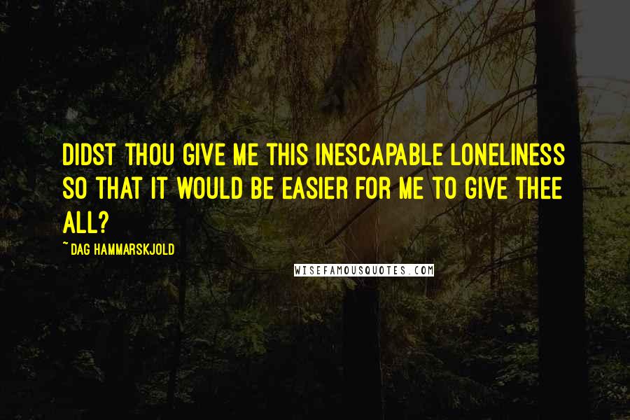 Dag Hammarskjold Quotes: Didst thou give me this inescapable loneliness so that it would be easier for me to give thee all?
