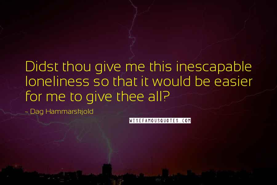 Dag Hammarskjold Quotes: Didst thou give me this inescapable loneliness so that it would be easier for me to give thee all?