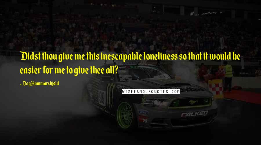 Dag Hammarskjold Quotes: Didst thou give me this inescapable loneliness so that it would be easier for me to give thee all?