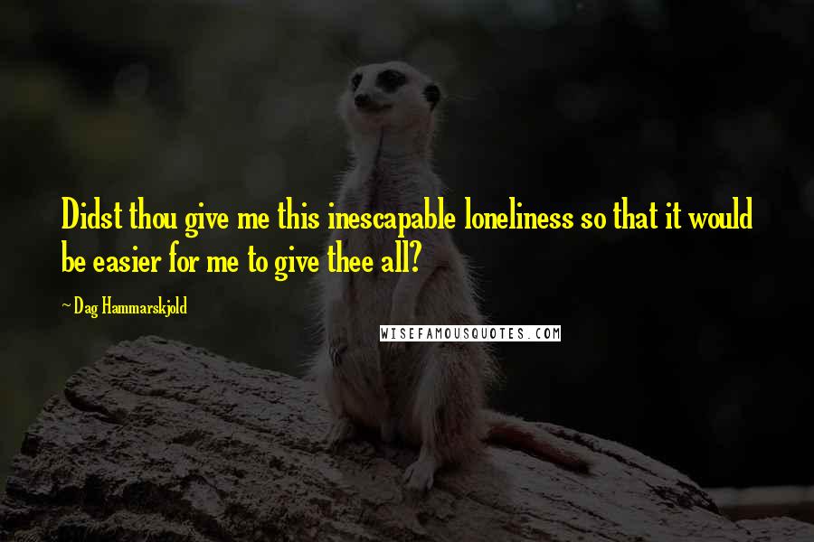 Dag Hammarskjold Quotes: Didst thou give me this inescapable loneliness so that it would be easier for me to give thee all?