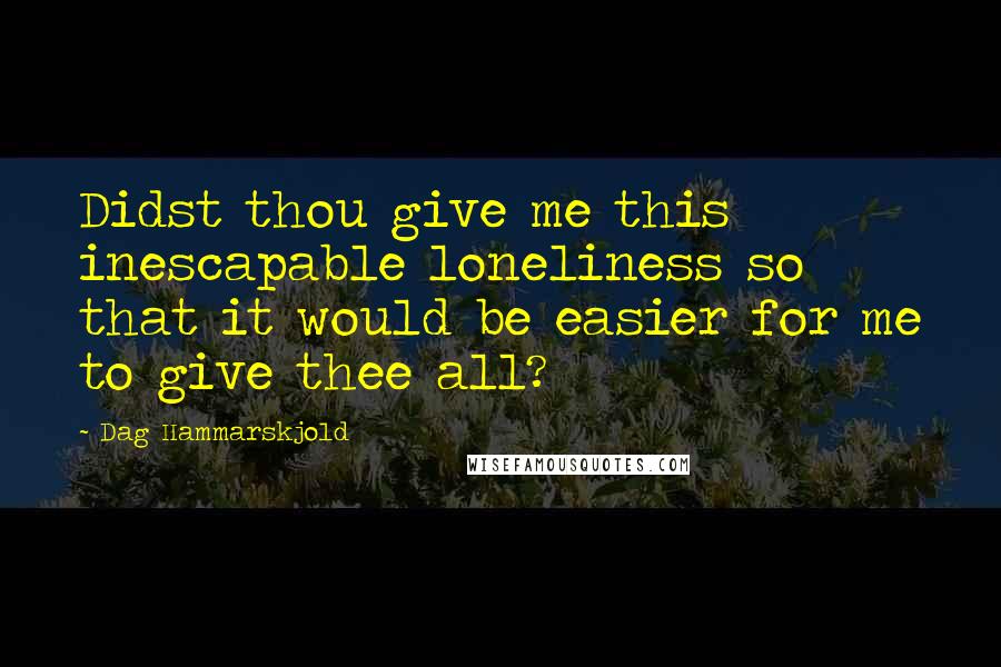 Dag Hammarskjold Quotes: Didst thou give me this inescapable loneliness so that it would be easier for me to give thee all?