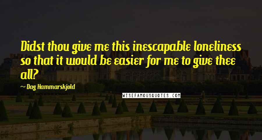 Dag Hammarskjold Quotes: Didst thou give me this inescapable loneliness so that it would be easier for me to give thee all?