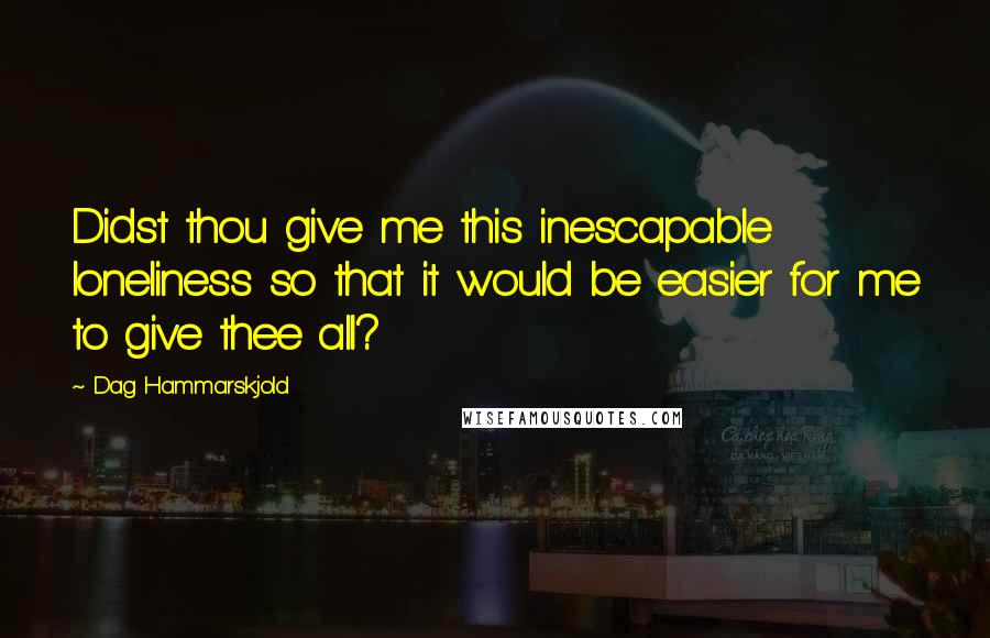 Dag Hammarskjold Quotes: Didst thou give me this inescapable loneliness so that it would be easier for me to give thee all?