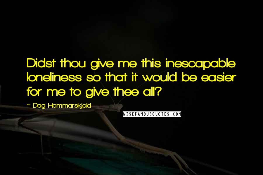 Dag Hammarskjold Quotes: Didst thou give me this inescapable loneliness so that it would be easier for me to give thee all?