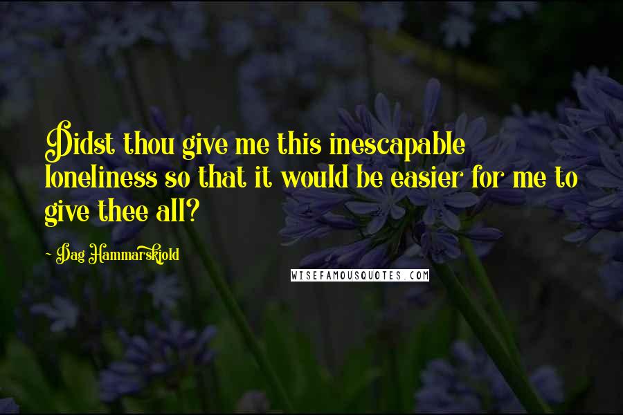 Dag Hammarskjold Quotes: Didst thou give me this inescapable loneliness so that it would be easier for me to give thee all?