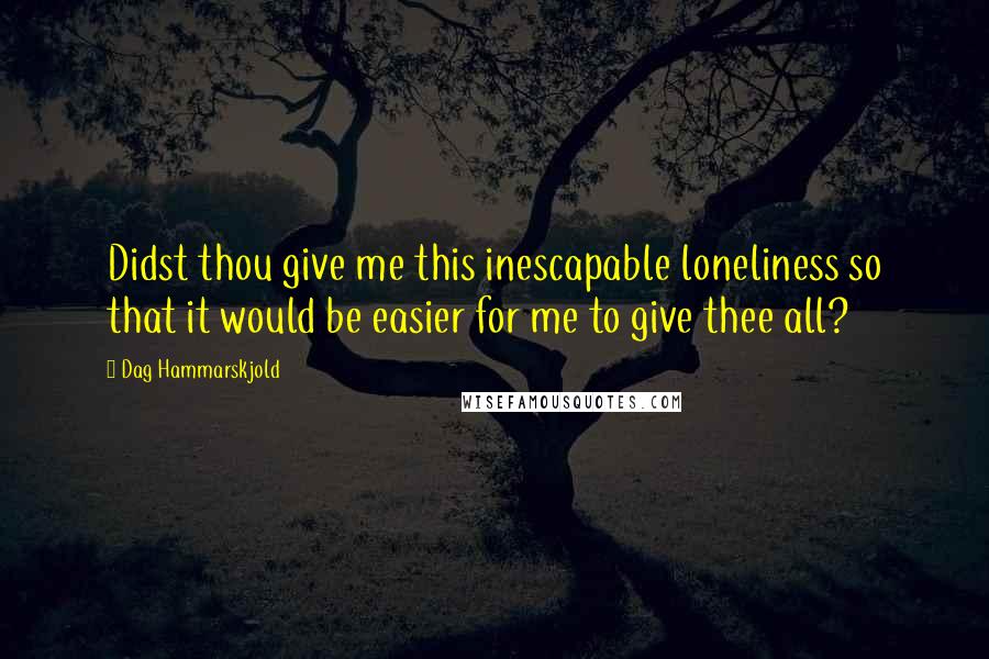 Dag Hammarskjold Quotes: Didst thou give me this inescapable loneliness so that it would be easier for me to give thee all?