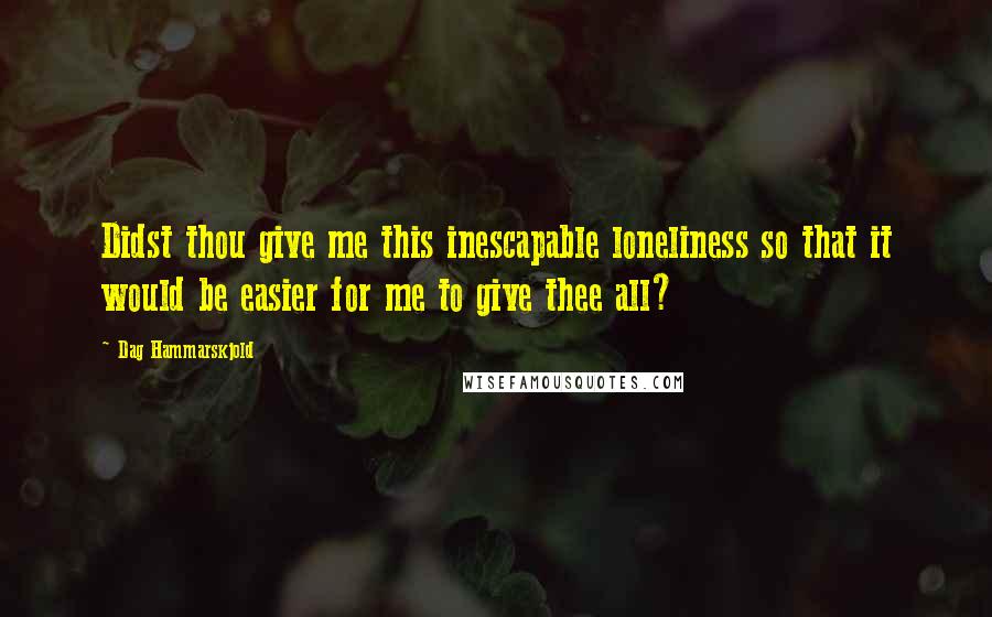 Dag Hammarskjold Quotes: Didst thou give me this inescapable loneliness so that it would be easier for me to give thee all?