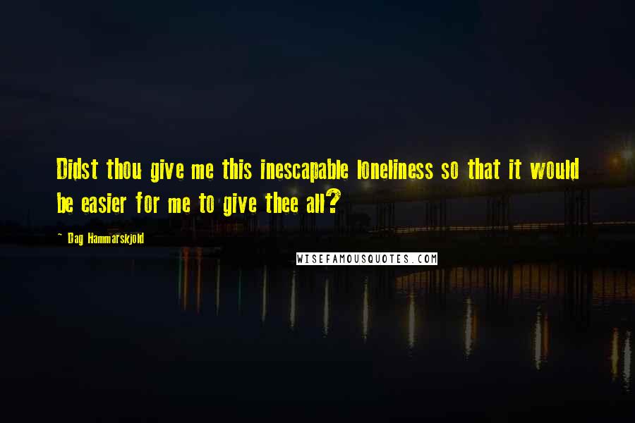 Dag Hammarskjold Quotes: Didst thou give me this inescapable loneliness so that it would be easier for me to give thee all?