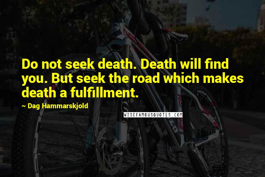 Dag Hammarskjold Quotes: Do not seek death. Death will find you. But seek the road which makes death a fulfillment.