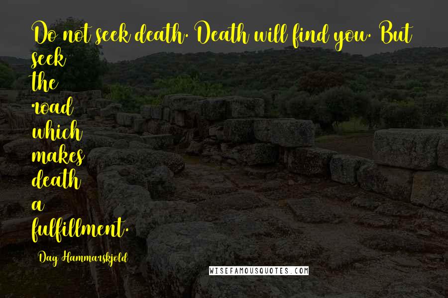 Dag Hammarskjold Quotes: Do not seek death. Death will find you. But seek the road which makes death a fulfillment.