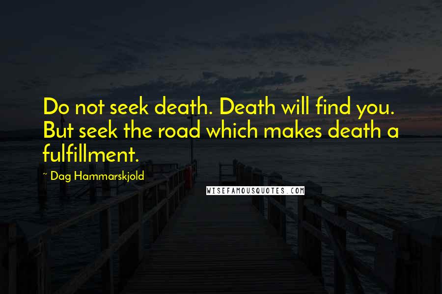 Dag Hammarskjold Quotes: Do not seek death. Death will find you. But seek the road which makes death a fulfillment.