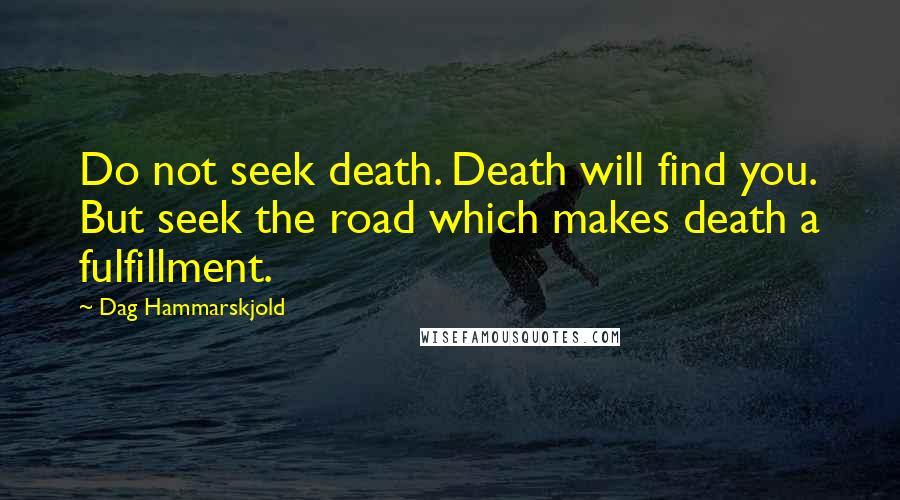 Dag Hammarskjold Quotes: Do not seek death. Death will find you. But seek the road which makes death a fulfillment.