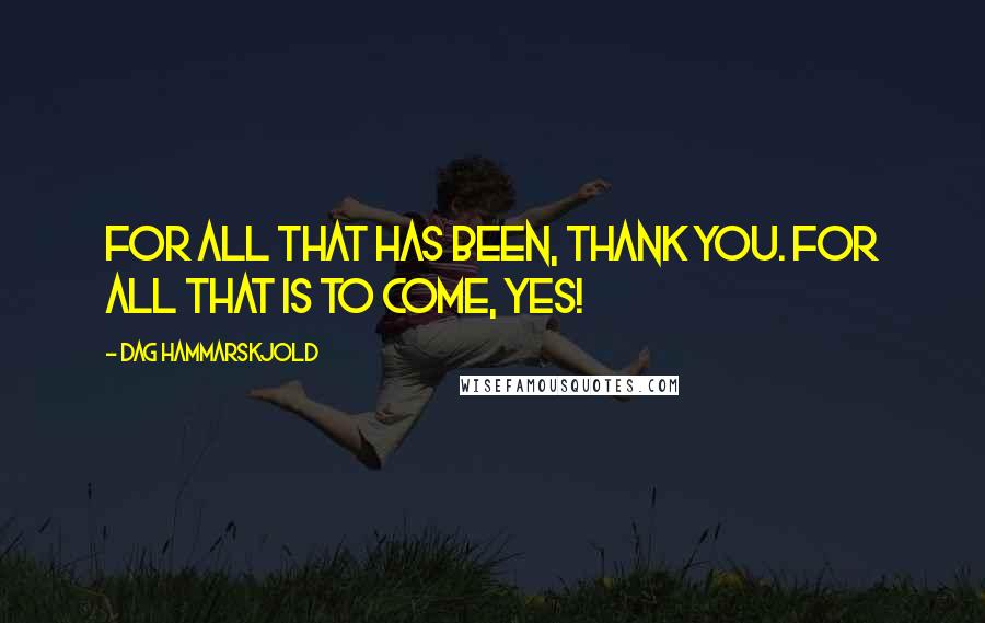 Dag Hammarskjold Quotes: For all that has been, Thank you. For all that is to come, Yes!