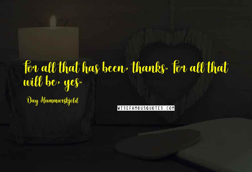 Dag Hammarskjold Quotes: For all that has been, thanks. For all that will be, yes.