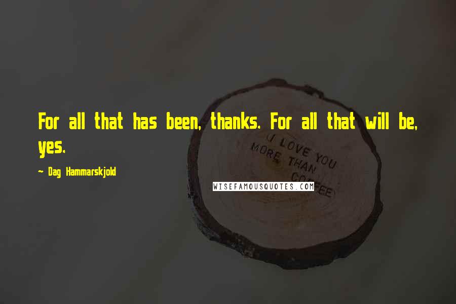 Dag Hammarskjold Quotes: For all that has been, thanks. For all that will be, yes.